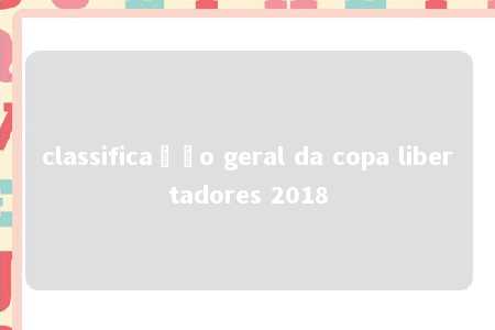 classificação geral da copa libertadores 2018